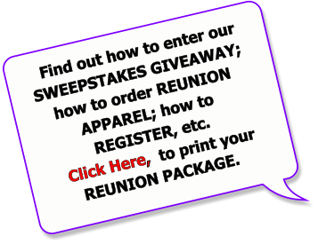 Find out how to enter our SWEEPSTAKES GIVEAWAY; how to order REUNION APPAREL; how to REGISTER, etc.   Click Here,  to print your  REUNION PACKAGE.