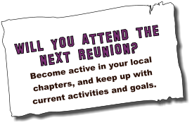 wILL YOU ATTEND THE NEXT REUNION? Become active in your local chapters, and keep up with current activities and goals.